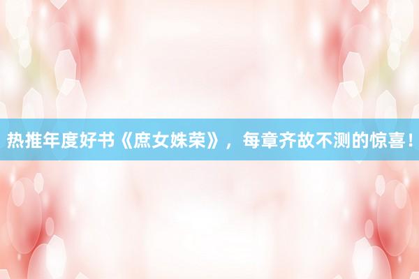 热推年度好书《庶女姝荣》，每章齐故不测的惊喜！