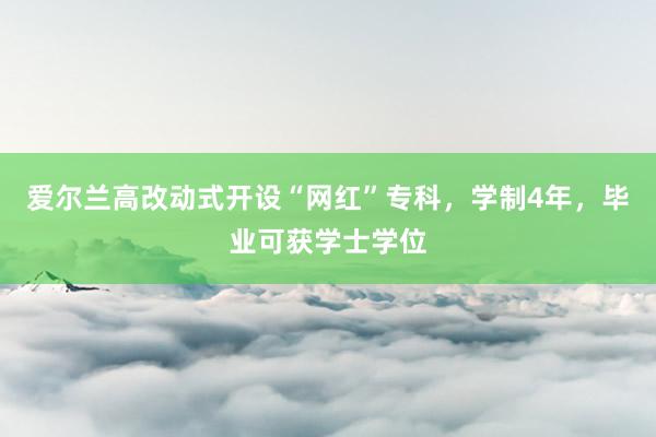 爱尔兰高改动式开设“网红”专科，学制4年，毕业可获学士学位