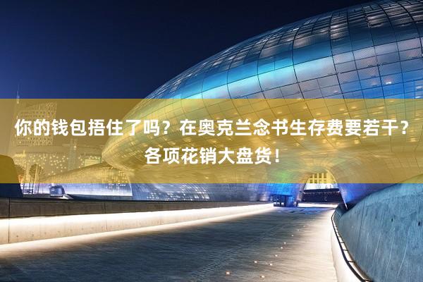 你的钱包捂住了吗？在奥克兰念书生存费要若干？各项花销大盘货！