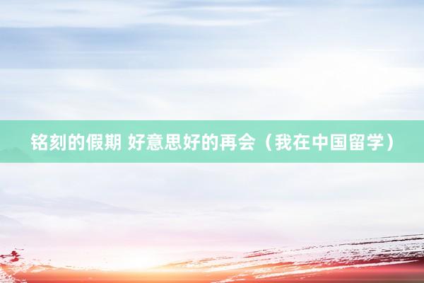 铭刻的假期 好意思好的再会（我在中国留学）