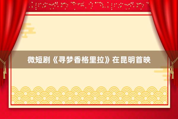 微短剧《寻梦香格里拉》在昆明首映
