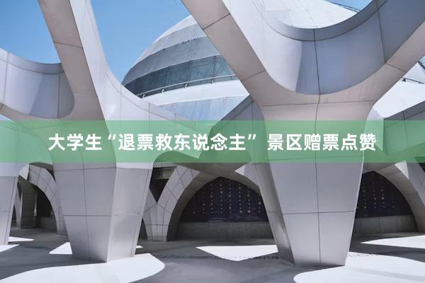 大学生“退票救东说念主” 景区赠票点赞