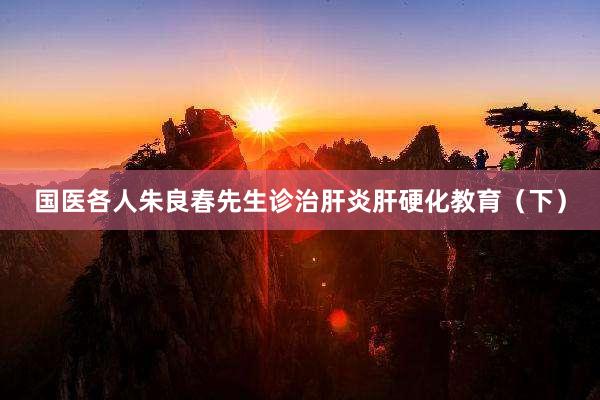 国医各人朱良春先生诊治肝炎肝硬化教育（下）