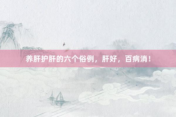 养肝护肝的六个俗例，肝好，百病消！
