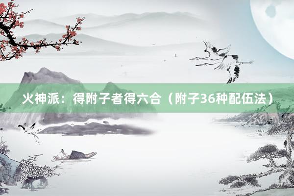 火神派：得附子者得六合（附子36种配伍法）
