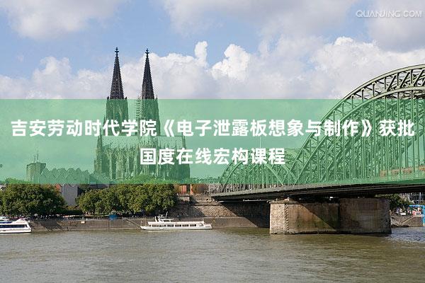 吉安劳动时代学院《电子泄露板想象与制作》获批国度在线宏构课程