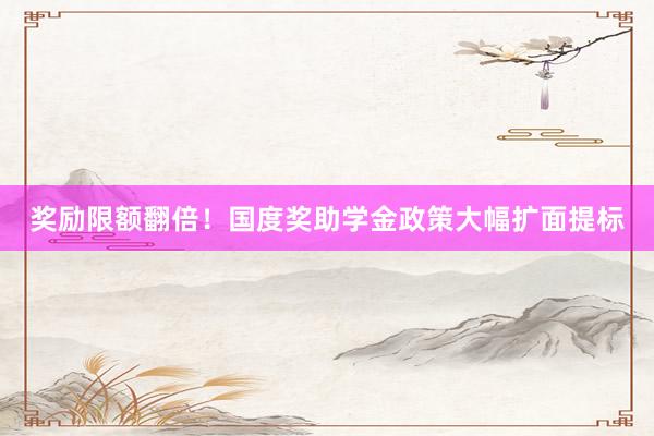奖励限额翻倍！国度奖助学金政策大幅扩面提标