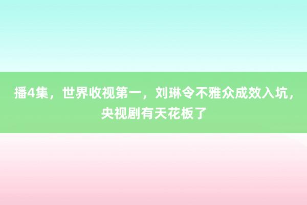 播4集，世界收视第一，刘琳令不雅众成效入坑，央视剧有天花板了
