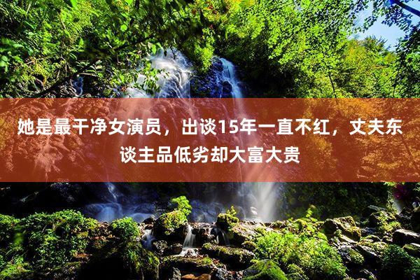 她是最干净女演员，出谈15年一直不红，丈夫东谈主品低劣却大富大贵