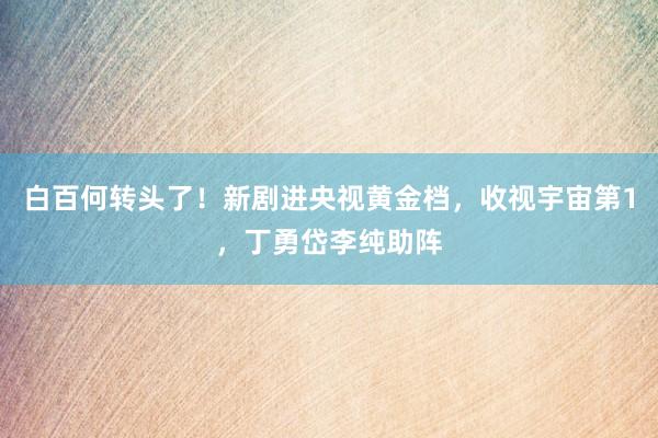 白百何转头了！新剧进央视黄金档，收视宇宙第1，丁勇岱李纯助阵
