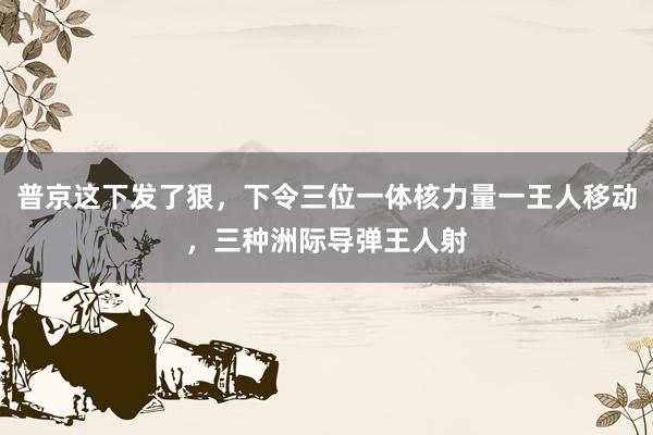 普京这下发了狠，下令三位一体核力量一王人移动，三种洲际导弹王人射