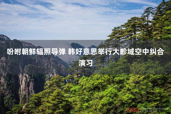 吩咐朝鲜辐照导弹 韩好意思举行大畛域空中纠合演习