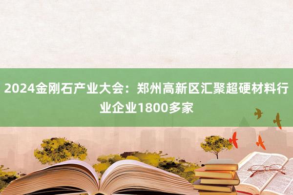 2024金刚石产业大会：郑州高新区汇聚超硬材料行业企业1800多家
