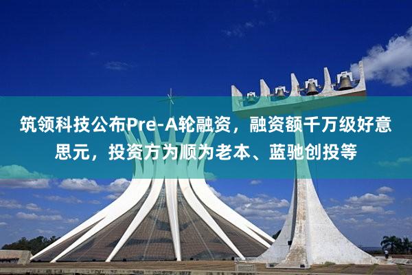 筑领科技公布Pre-A轮融资，融资额千万级好意思元，投资方为顺为老本、蓝驰创投等