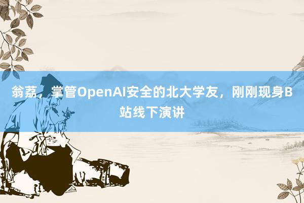 翁荔，掌管OpenAI安全的北大学友，刚刚现身B站线下演讲