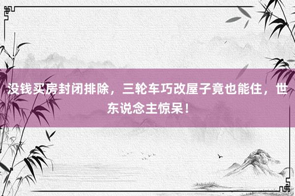 没钱买房封闭排除，三轮车巧改屋子竟也能住，世东说念主惊呆！