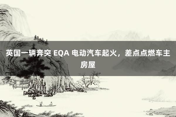 英国一辆奔突 EQA 电动汽车起火，差点点燃车主房屋