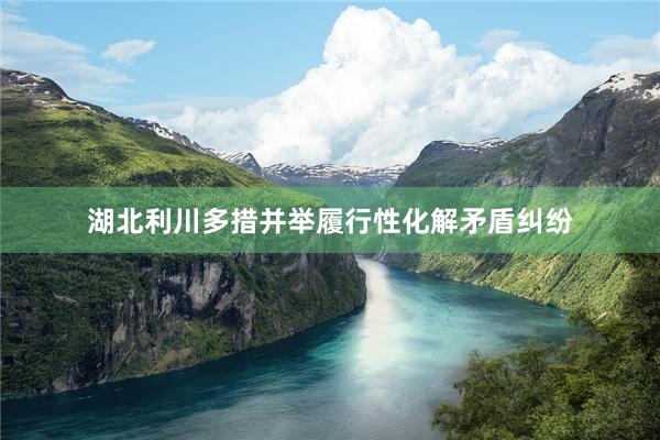湖北利川多措并举履行性化解矛盾纠纷