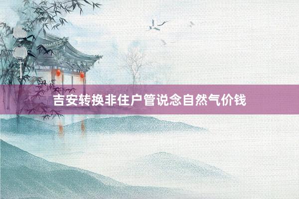 吉安转换非住户管说念自然气价钱