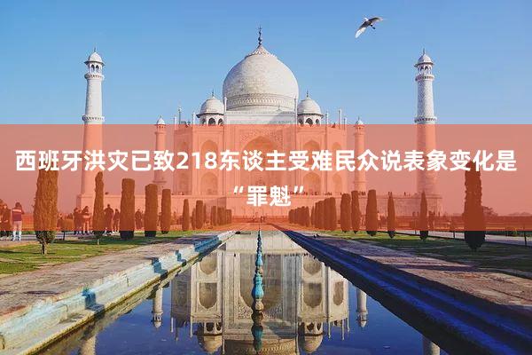 西班牙洪灾已致218东谈主受难　民众说表象变化是“罪魁”