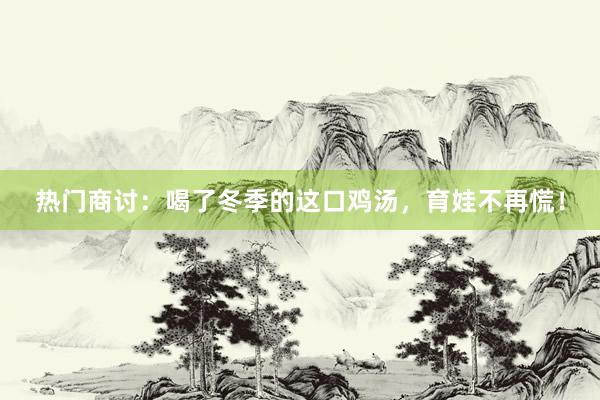热门商讨：喝了冬季的这口鸡汤，育娃不再慌！