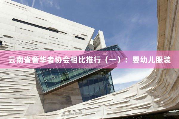 云南省奢华者协会相比推行（一）：婴幼儿服装