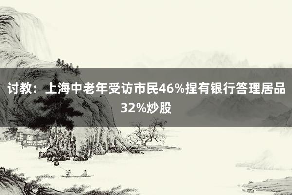 讨教：上海中老年受访市民46%捏有银行答理居品32%炒股