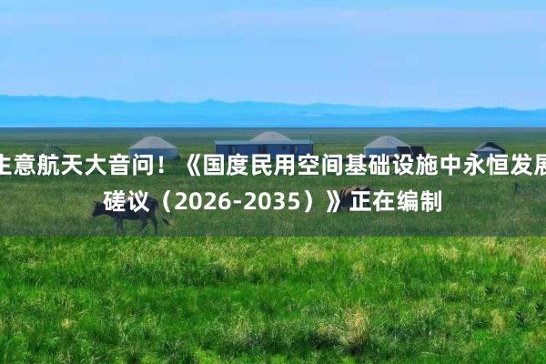 生意航天大音问！《国度民用空间基础设施中永恒发展磋议（2026-2035）》正在编制