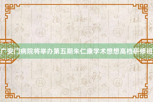 广安门病院将举办第五期朱仁康学术想想高档研修班
