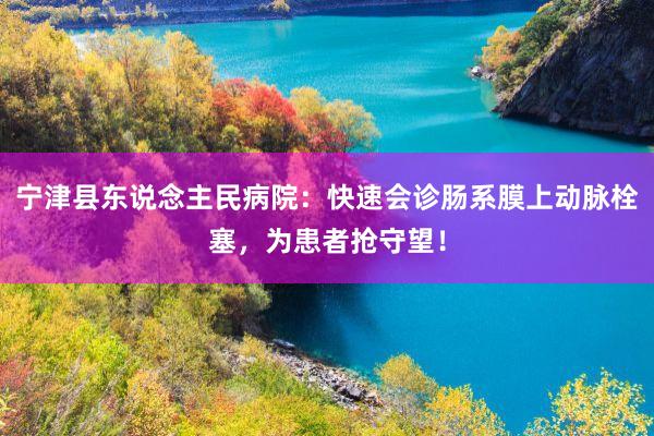 宁津县东说念主民病院：快速会诊肠系膜上动脉栓塞，为患者抢守望！