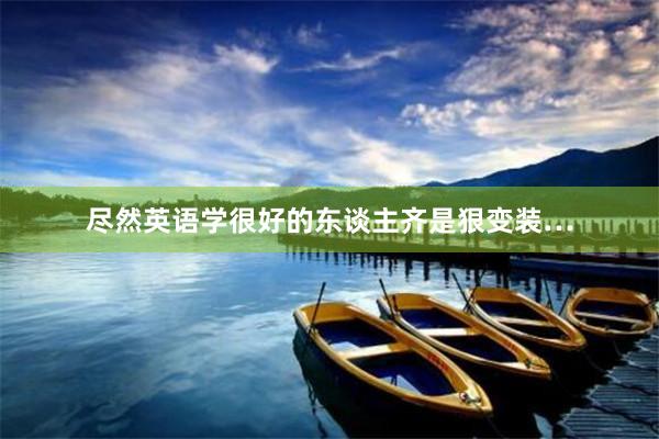 尽然英语学很好的东谈主齐是狠变装…