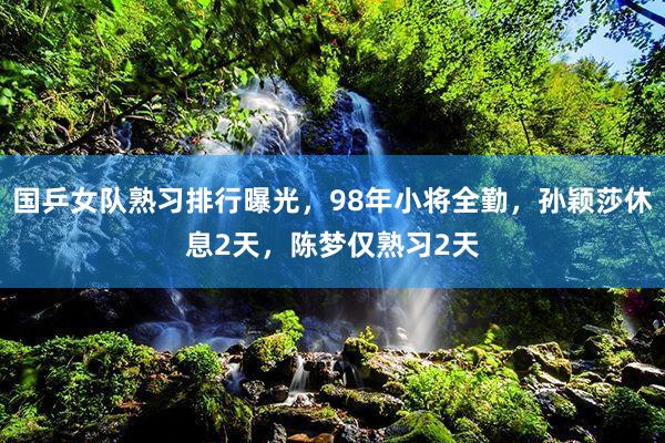 国乒女队熟习排行曝光，98年小将全勤，孙颖莎休息2天，陈梦仅熟习2天