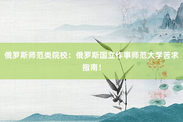 俄罗斯师范类院校：俄罗斯国立作事师范大学苦求指南！