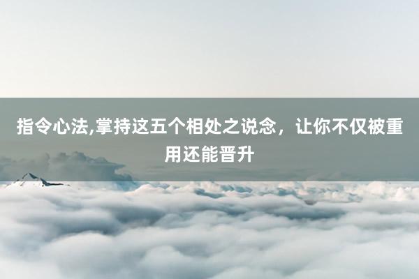 指令心法,掌持这五个相处之说念，让你不仅被重用还能晋升