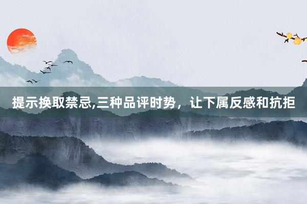 提示换取禁忌,三种品评时势，让下属反感和抗拒
