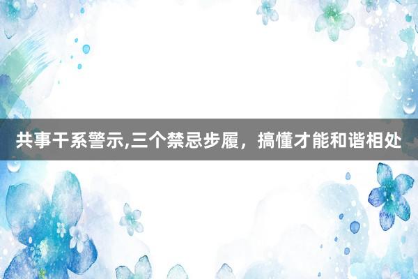共事干系警示,三个禁忌步履，搞懂才能和谐相处