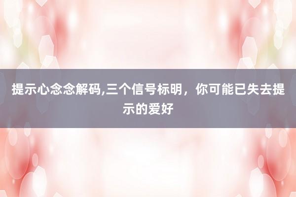 提示心念念解码,三个信号标明，你可能已失去提示的爱好