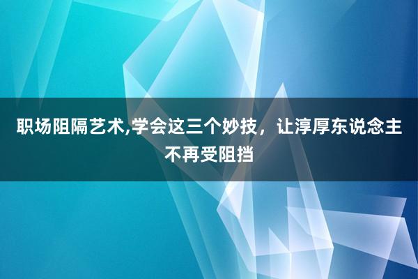 职场阻隔艺术,学会这三个妙技，让淳厚东说念主不再受阻挡