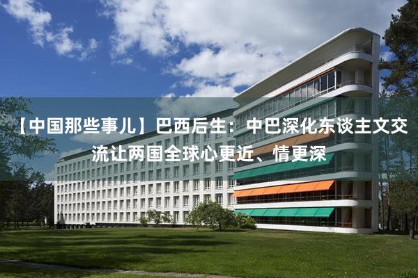 【中国那些事儿】巴西后生：中巴深化东谈主文交流让两国全球心更近、情更深