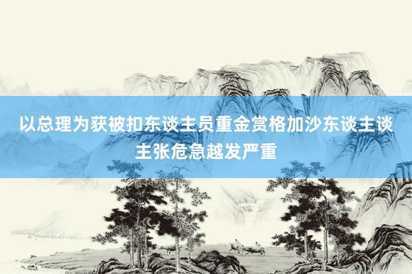 以总理为获被扣东谈主员重金赏格　加沙东谈主谈主张危急越发严重