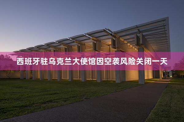 西班牙驻乌克兰大使馆因空袭风险关闭一天