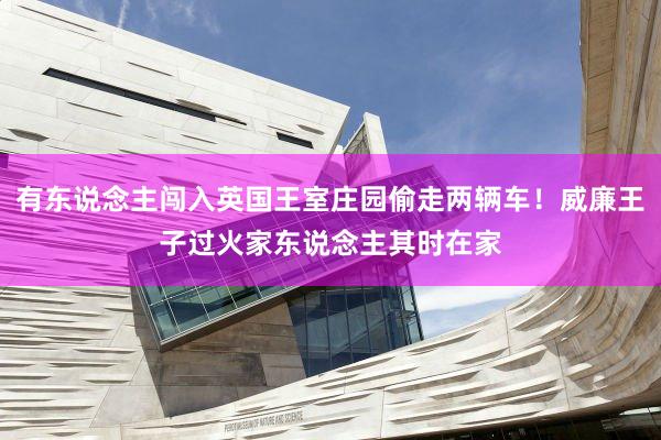 有东说念主闯入英国王室庄园偷走两辆车！威廉王子过火家东说念主其时在家
