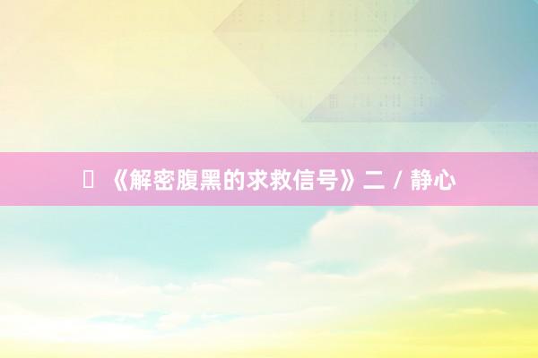 ​《解密腹黑的求救信号》二 / 静心