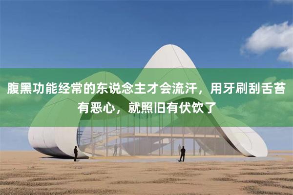 腹黑功能经常的东说念主才会流汗，用牙刷刮舌苔有恶心，就照旧有伏饮了