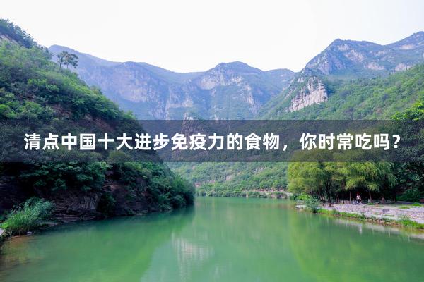 清点中国十大进步免疫力的食物，你时常吃吗？