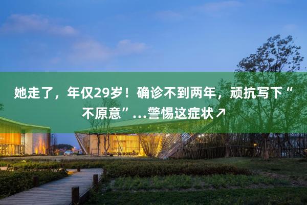 她走了，年仅29岁！确诊不到两年，顽抗写下“不原意”…警惕这症状↗