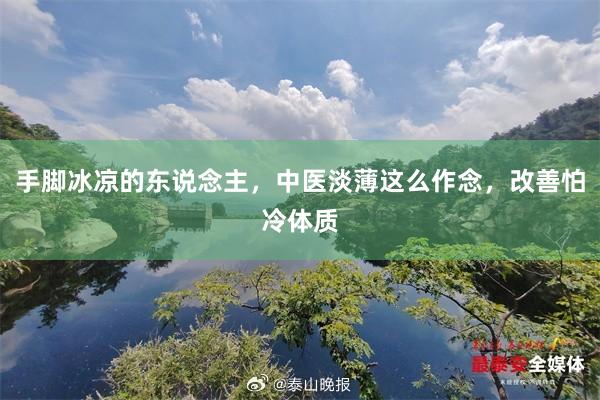 手脚冰凉的东说念主，中医淡薄这么作念，改善怕冷体质
