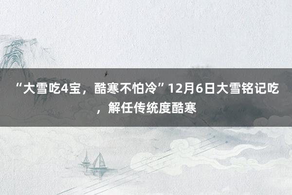 “大雪吃4宝，酷寒不怕冷”12月6日大雪铭记吃，解任传统度酷寒