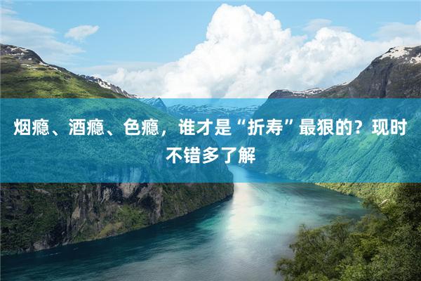 烟瘾、酒瘾、色瘾，谁才是“折寿”最狠的？现时不错多了解