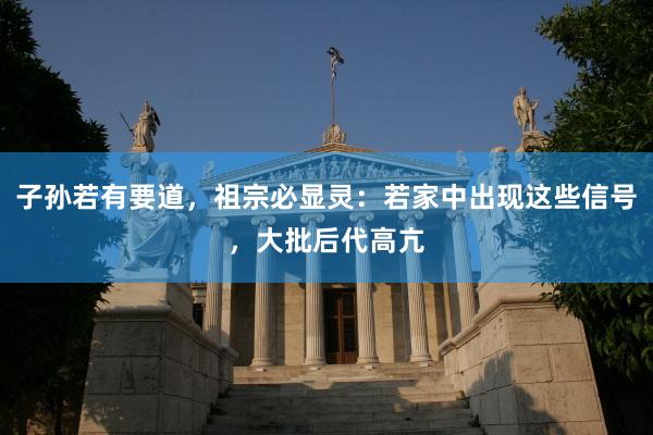 子孙若有要道，祖宗必显灵：若家中出现这些信号，大批后代高亢